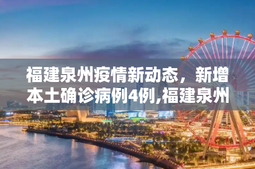 福建泉州疫情新动态，新增本土确诊病例4例,福建泉州新增本土确诊4例