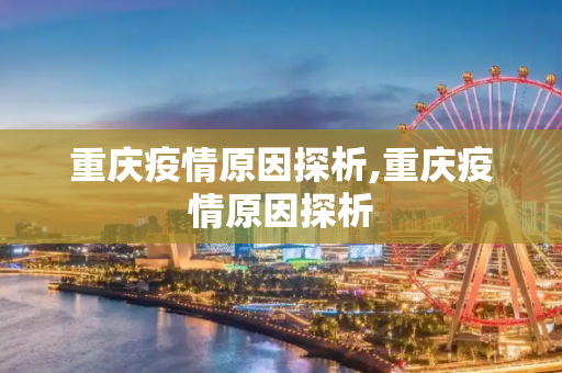 重庆疫情原因探析,重庆疫情原因探析