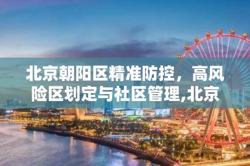 北京朝阳区精准防控，高风险区划定与社区管理,北京朝阳划定高风险区