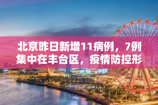 北京昨日新增11病例，7例集中在丰台区，疫情防控形势依然严峻,北京昨日新增11病例7例在丰台