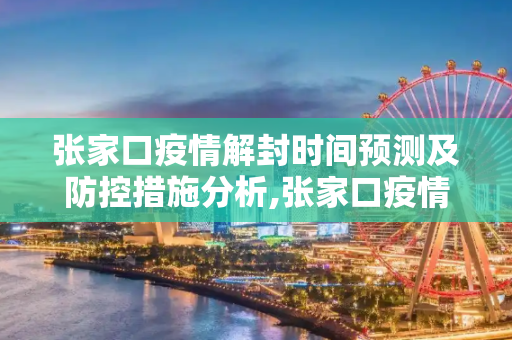 张家口疫情解封时间预测及防控措施分析,张家口疫情解封时间预测及防控措施分析