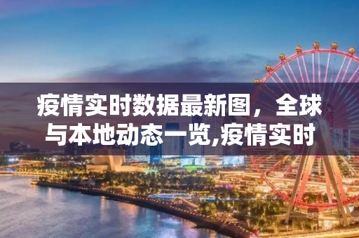 疫情实时数据最新图，全球与本地动态一览,疫情实时数据最新图
