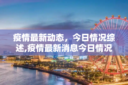 疫情最新动态，今日情况综述,疫情最新消息今日情况