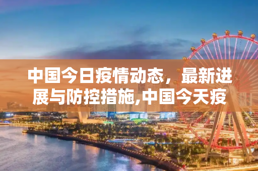 中国今日疫情动态，最新进展与防控措施,中国今天疫情最新消息