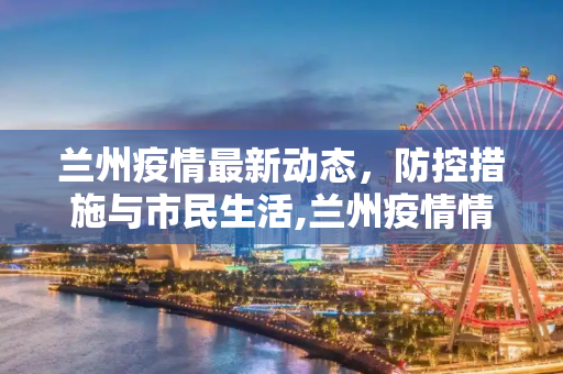 兰州疫情最新动态，防控措施与市民生活,兰州疫情情况最新消息