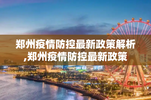 郑州疫情防控最新政策解析,郑州疫情防控最新政策