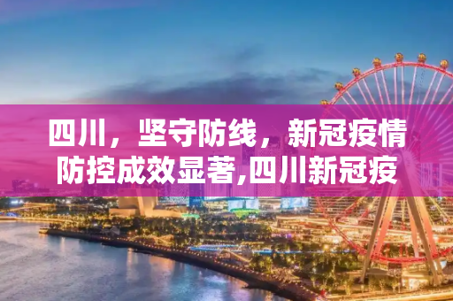四川，坚守防线，新冠疫情防控成效显著,四川新冠疫情防控成效显著