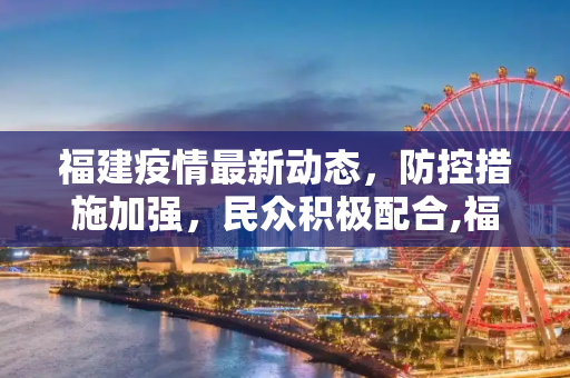 福建疫情最新动态，防控措施加强，民众积极配合,福建最新疫情最新消息