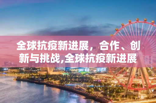 全球抗疫新进展，合作、创新与挑战,全球抗疫新进展