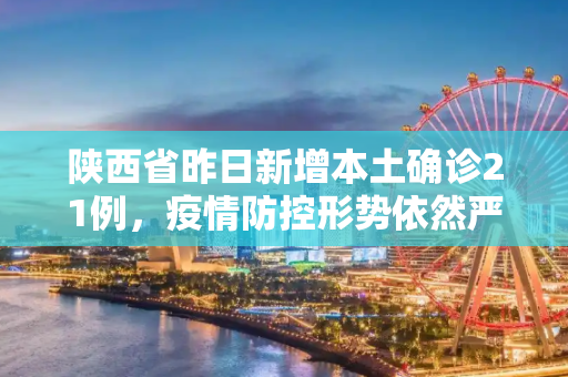 陕西省昨日新增本土确诊21例，疫情防控形势依然严峻,陕西昨日新增本土确诊21例