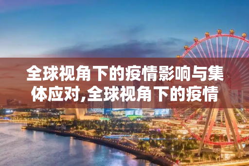 全球视角下的疫情影响与集体应对,全球视角下的疫情影响与集体应对