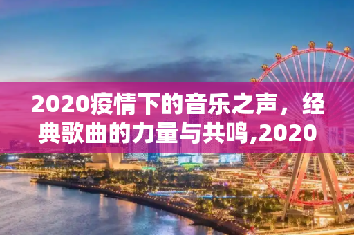2020疫情下的音乐之声，经典歌曲的力量与共鸣,2020疫情经典歌曲