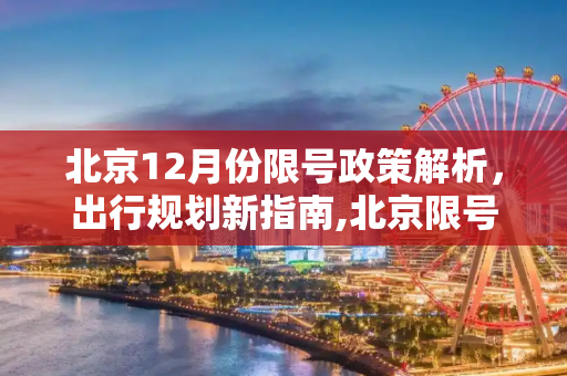 北京12月份限号政策解析，出行规划新指南,北京限号12月份限号