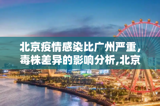 北京疫情感染比广州严重，毒株差异的影响分析,北京感染比广州更严重跟毒株有关?