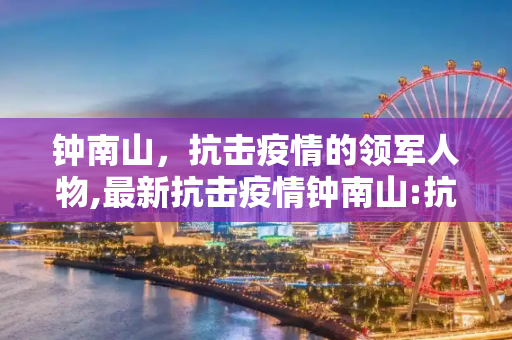 钟南山，抗击疫情的领军人物,最新抗击疫情钟南山:抗击疫情钟南山资料