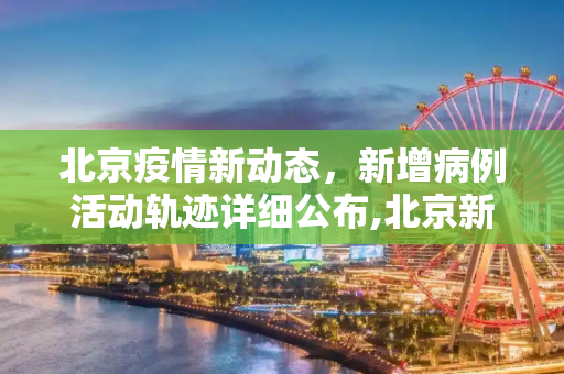 北京疫情新动态，新增病例活动轨迹详细公布,北京新增病例活动轨迹公布