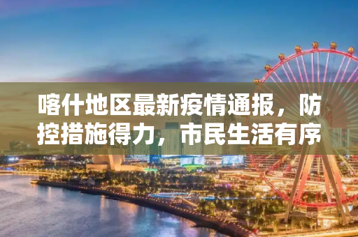 喀什地区最新疫情通报，防控措施得力，市民生活有序恢复,喀什最新疫情通报消息