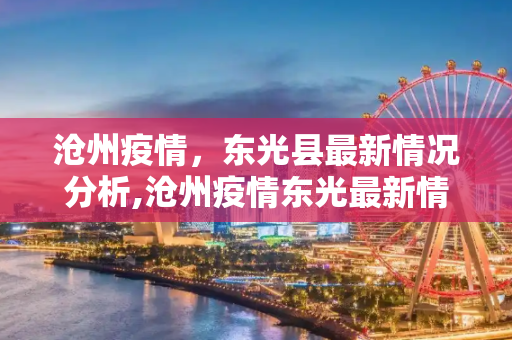 沧州疫情，东光县最新情况分析,沧州疫情东光最新情况