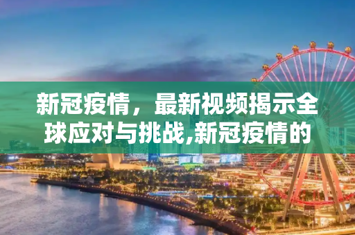 新冠疫情，最新视频揭示全球应对与挑战,新冠疫情的最新视频