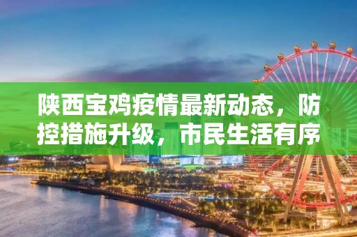 陕西宝鸡疫情最新动态，防控措施升级，市民生活有序,疫情陕西宝鸡最新消息
