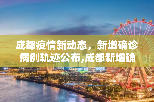 成都疫情新动态，新增确诊病例轨迹公布,成都新增确诊病例轨迹
