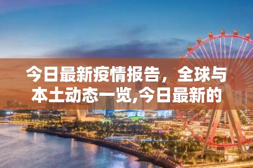 今日最新疫情报告，全球与本土动态一览,今日最新的疫情报告