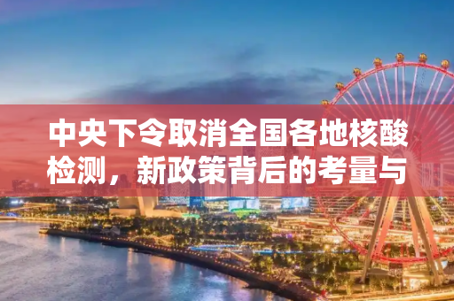 中央下令取消全国各地核酸检测，新政策背后的考量与影响,中央下令取消全国各地核酸检测
