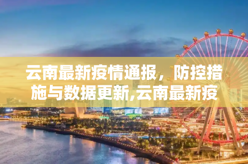 云南最新疫情通报，防控措施与数据更新,云南最新疫情通报
