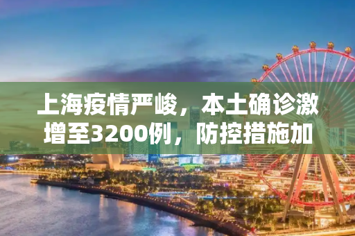 上海疫情严峻，本土确诊激增至3200例，防控措施加强,上海增本土确诊3200