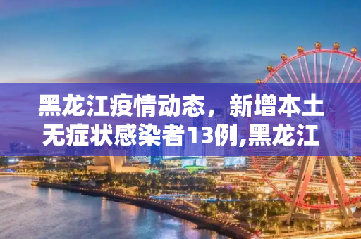 黑龙江疫情动态，新增本土无症状感染者13例,黑龙江新增本土无症状13例
