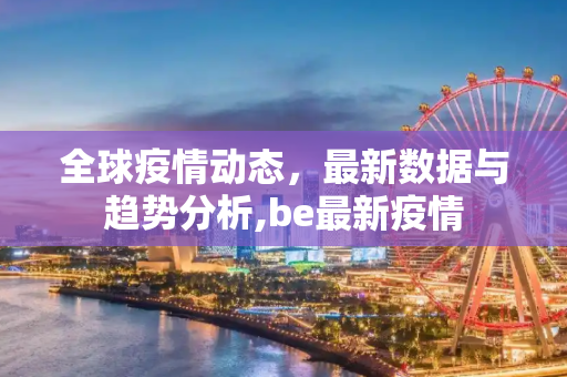 全球疫情动态，最新数据与趋势分析,be最新疫情