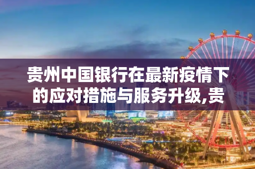 贵州中国银行在最新疫情下的应对措施与服务升级,贵州中国银行最新疫情