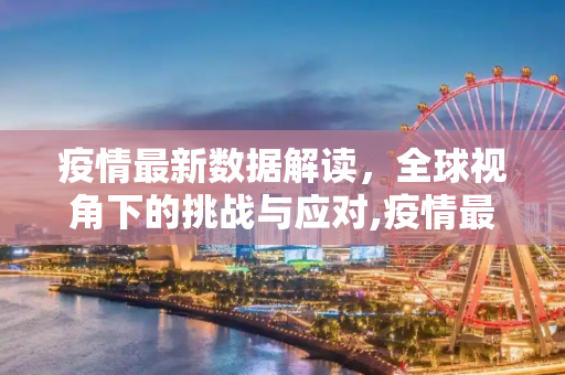 疫情最新数据解读，全球视角下的挑战与应对,疫情最新数据解读