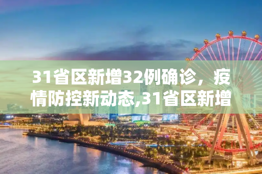 31省区新增32例确诊，疫情防控新动态,31省区新增32例确诊