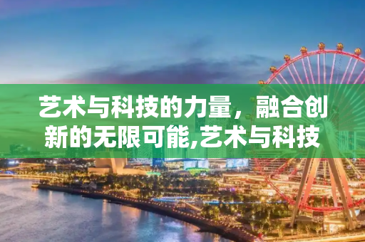 艺术与科技的力量，融合创新的无限可能,艺术与科技的力量