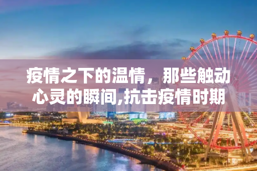疫情之下的温情，那些触动心灵的瞬间,抗击疫情时期的感人故事