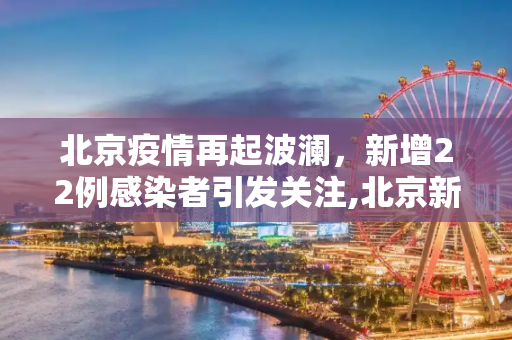 北京疫情再起波澜，新增22例感染者引发关注,北京新增22例感染者