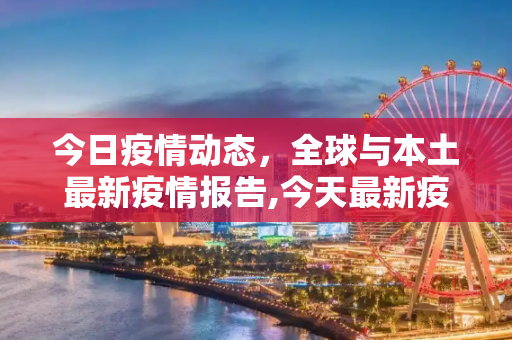 今日疫情动态，全球与本土最新疫情报告,今天最新疫情报告