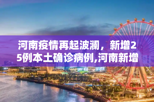 河南疫情再起波澜，新增25例本土确诊病例,河南新增25例本土确诊病例