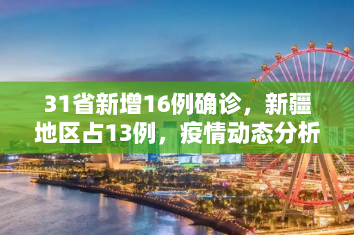 31省新增16例确诊，新疆地区占13例，疫情动态分析,31省新增16例确诊新疆13例