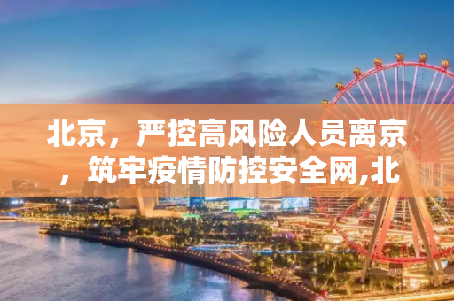 北京，严控高风险人员离京，筑牢疫情防控安全网,北京:严控高风险人员离京