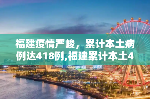 福建疫情严峻，累计本土病例达418例,福建累计本土418例