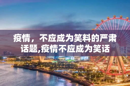 疫情，不应成为笑料的严肃话题,疫情不应成为笑话