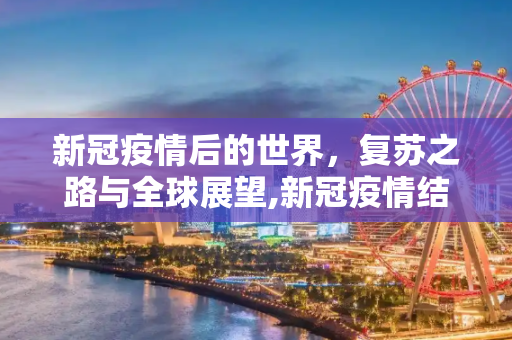 新冠疫情后的世界，复苏之路与全球展望,新冠疫情结束后的复苏与全球展望
