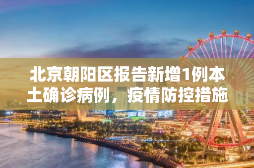北京朝阳区报告新增1例本土确诊病例，疫情防控措施升级,北京新增1例本土确诊住朝阳区