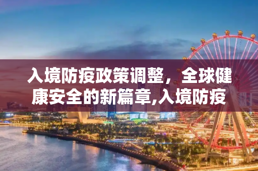 入境防疫政策调整，全球健康安全的新篇章,入境防疫政策或再次调整
