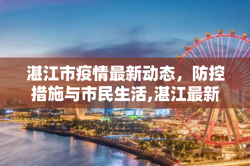 湛江市疫情最新动态，防控措施与市民生活,湛江最新疫情情况