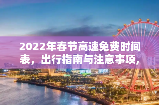 2022年春节高速免费时间表，出行指南与注意事项,今年春节高速免费时间2022时间表