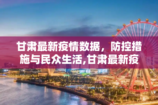 甘肃最新疫情数据，防控措施与民众生活,甘肃最新疫情数据