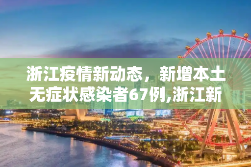 浙江疫情新动态，新增本土无症状感染者67例,浙江新增本土无症状67例